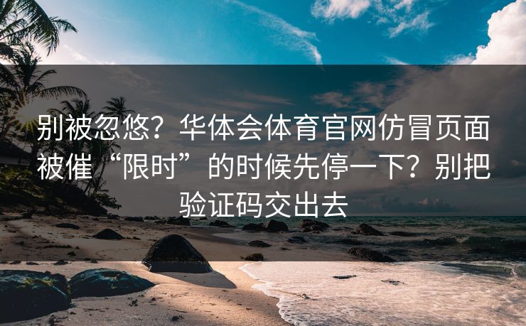 别被忽悠？华体会体育官网仿冒页面被催“限时”的时候先停一下？别把验证码交出去