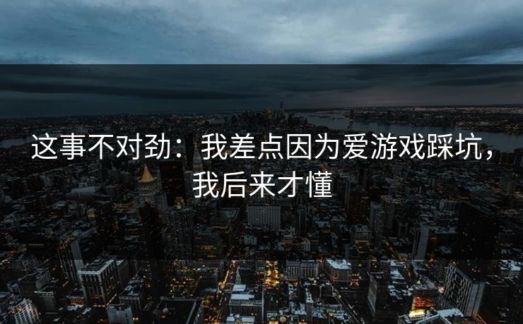 这事不对劲：我差点因为爱游戏踩坑，我后来才懂