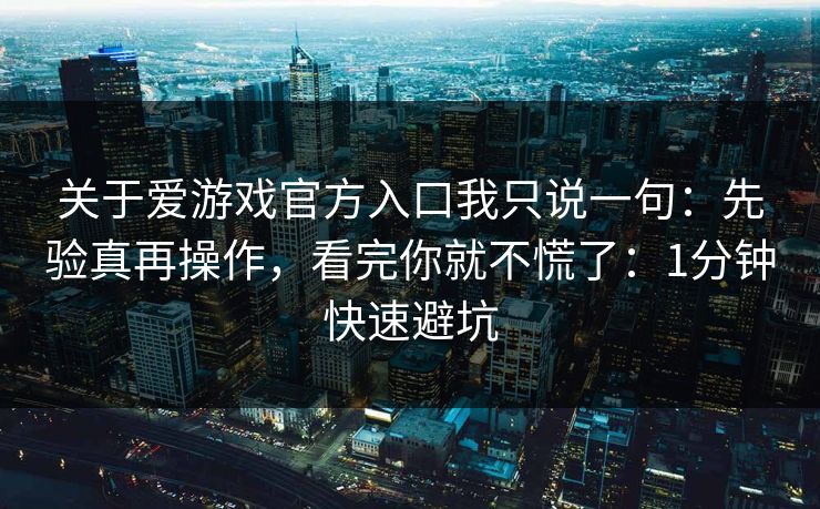 关于爱游戏官方入口我只说一句：先验真再操作，看完你就不慌了：1分钟快速避坑