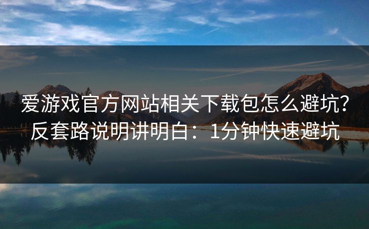 爱游戏官方网站相关下载包怎么避坑？反套路说明讲明白：1分钟快速避坑