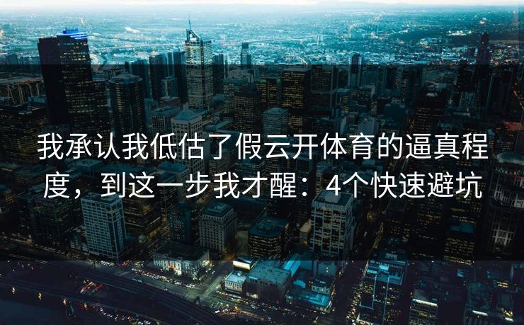 我承认我低估了假云开体育的逼真程度，到这一步我才醒：4个快速避坑