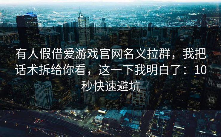 有人假借爱游戏官网名义拉群，我把话术拆给你看，这一下我明白了：10秒快速避坑