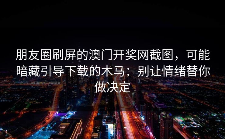 朋友圈刷屏的澳门开奖网截图，可能暗藏引导下载的木马：别让情绪替你做决定