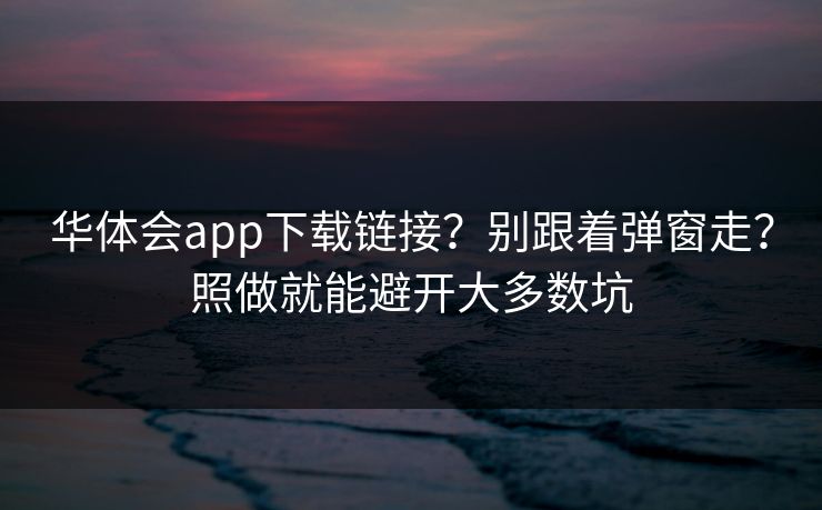 华体会app下载链接？别跟着弹窗走？照做就能避开大多数坑