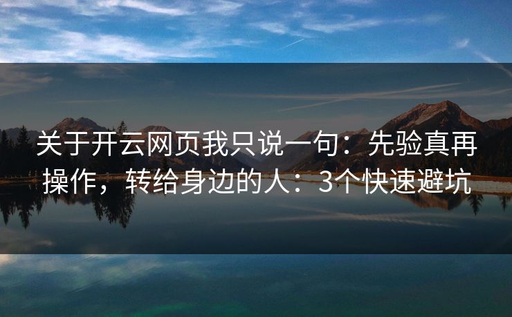 关于开云网页我只说一句：先验真再操作，转给身边的人：3个快速避坑