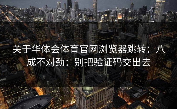 关于华体会体育官网浏览器跳转：八成不对劲：别把验证码交出去
