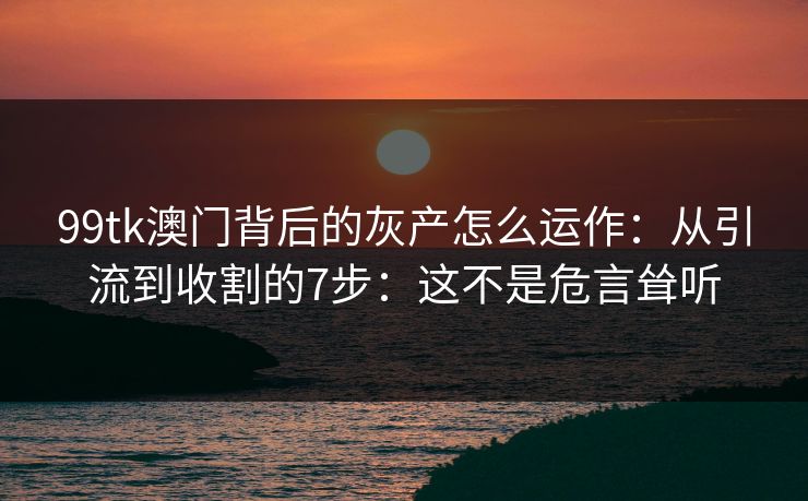 99tk澳门背后的灰产怎么运作：从引流到收割的7步：这不是危言耸听