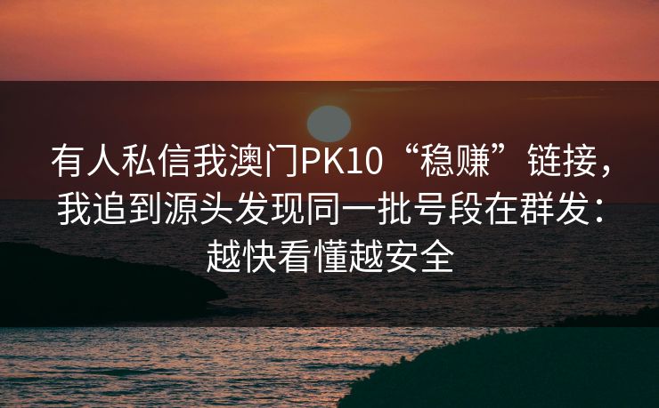 有人私信我澳门PK10“稳赚”链接，我追到源头发现同一批号段在群发：越快看懂越安全