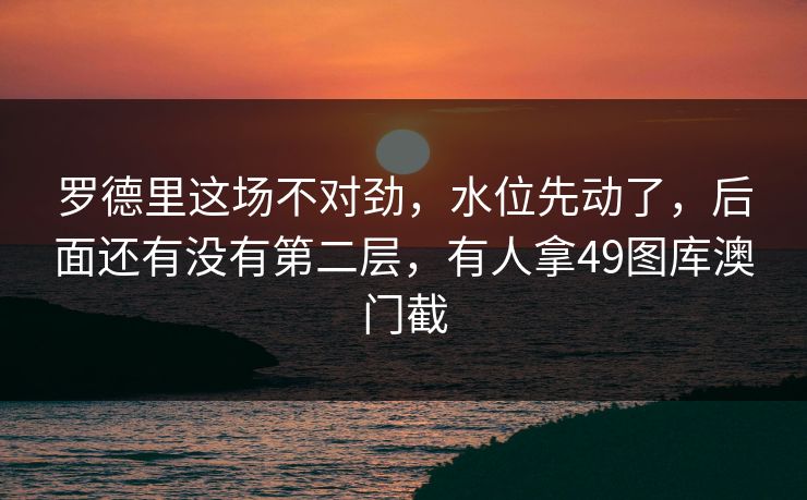 罗德里这场不对劲，水位先动了，后面还有没有第二层，有人拿49图库澳门截
