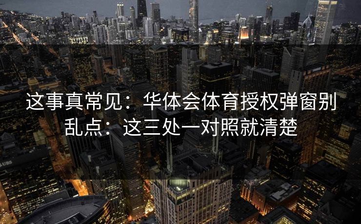这事真常见：华体会体育授权弹窗别乱点：这三处一对照就清楚