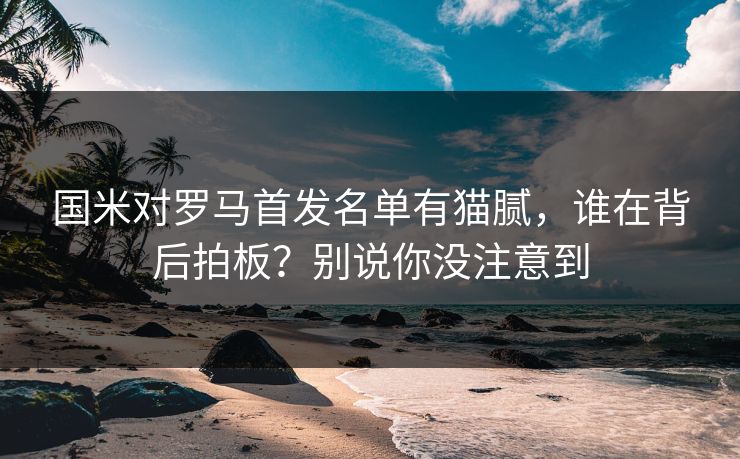 国米对罗马首发名单有猫腻，谁在背后拍板？别说你没注意到