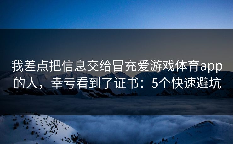 我差点把信息交给冒充爱游戏体育app的人，幸亏看到了证书：5个快速避坑