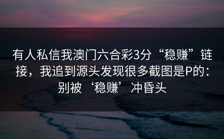 有人私信我澳门六合彩3分“稳赚”链接，我追到源头发现很多截图是P的：别被‘稳赚’冲昏头