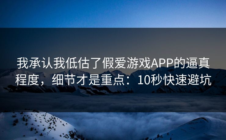 我承认我低估了假爱游戏APP的逼真程度，细节才是重点：10秒快速避坑