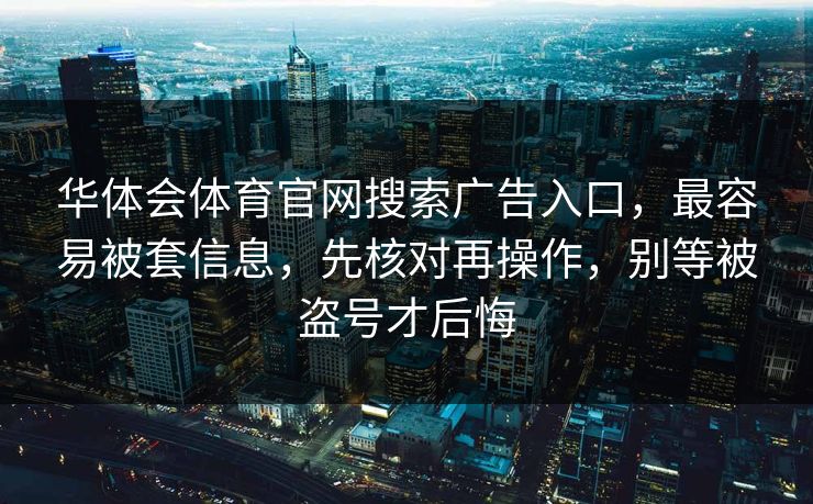 华体会体育官网搜索广告入口，最容易被套信息，先核对再操作，别等被盗号才后悔