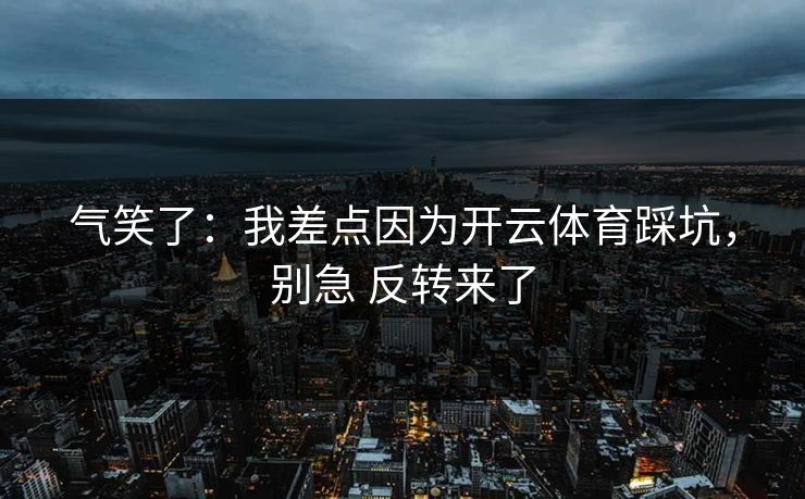 气笑了：我差点因为开云体育踩坑，别急 反转来了