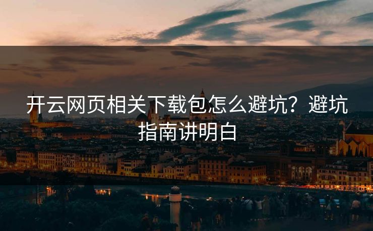 开云网页相关下载包怎么避坑？避坑指南讲明白