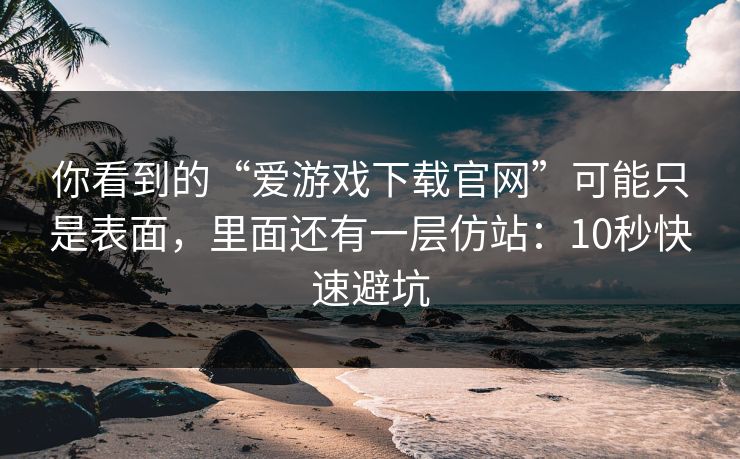 你看到的“爱游戏下载官网”可能只是表面，里面还有一层仿站：10秒快速避坑
