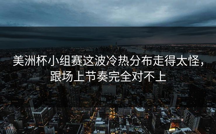 美洲杯小组赛这波冷热分布走得太怪，跟场上节奏完全对不上