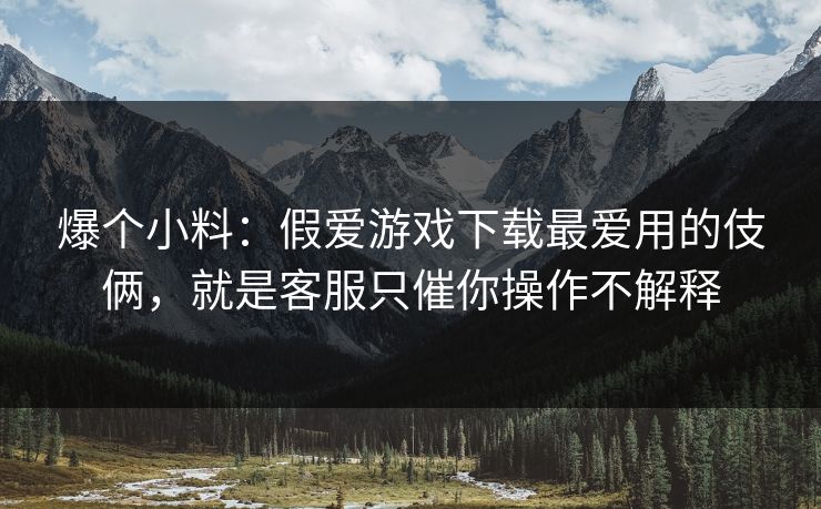 爆个小料：假爱游戏下载最爱用的伎俩，就是客服只催你操作不解释