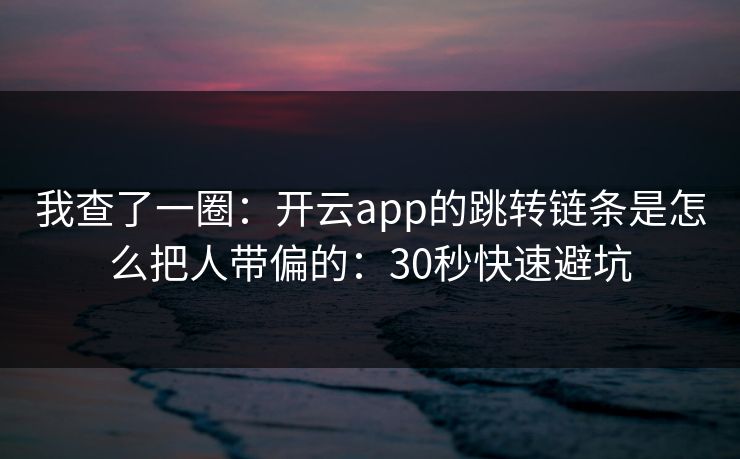 我查了一圈：开云app的跳转链条是怎么把人带偏的：30秒快速避坑