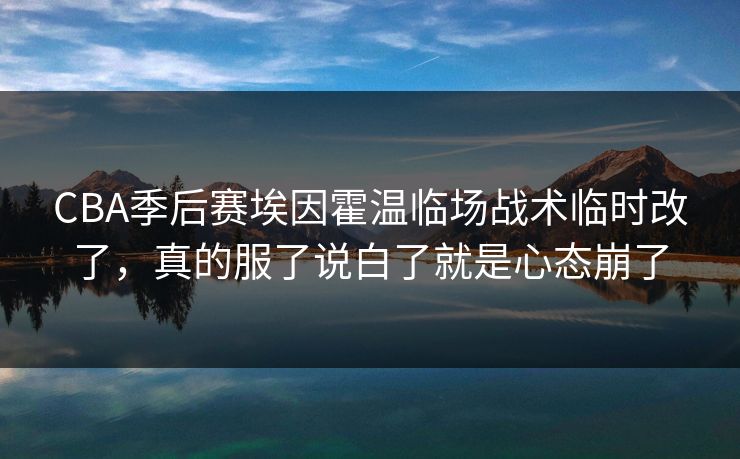 CBA季后赛埃因霍温临场战术临时改了，真的服了说白了就是心态崩了