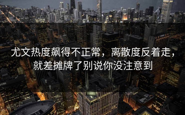尤文热度飙得不正常，离散度反着走，就差摊牌了别说你没注意到