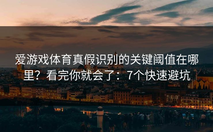 爱游戏体育真假识别的关键阈值在哪里？看完你就会了：7个快速避坑