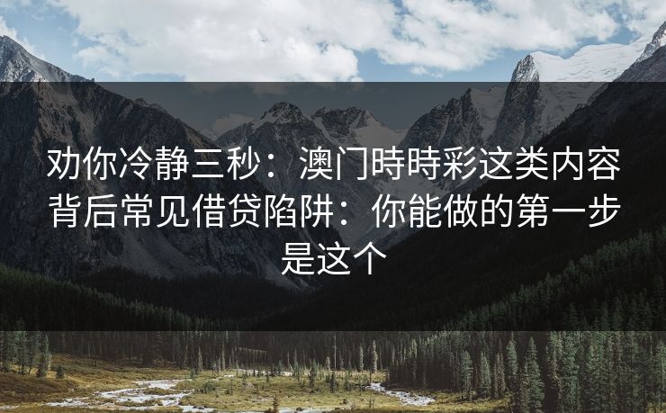劝你冷静三秒：澳门時時彩这类内容背后常见借贷陷阱：你能做的第一步是这个