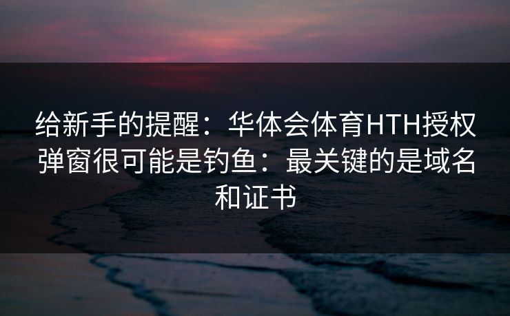 给新手的提醒：华体会体育HTH授权弹窗很可能是钓鱼：最关键的是域名和证书