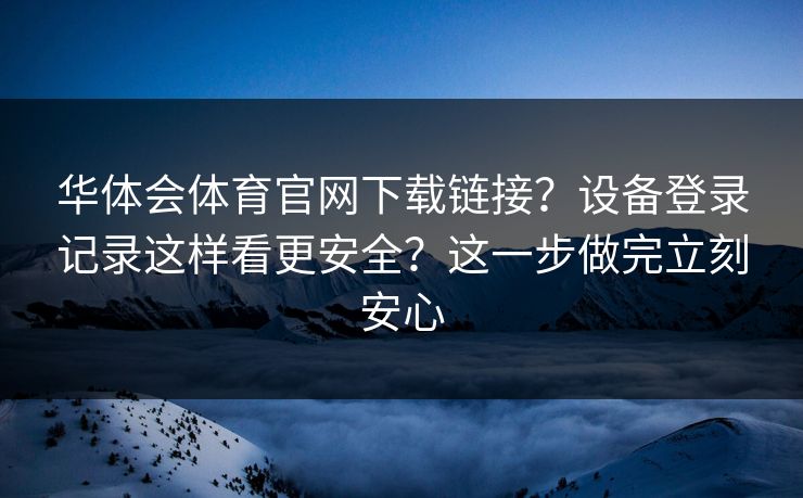 华体会体育官网下载链接？设备登录记录这样看更安全？这一步做完立刻安心