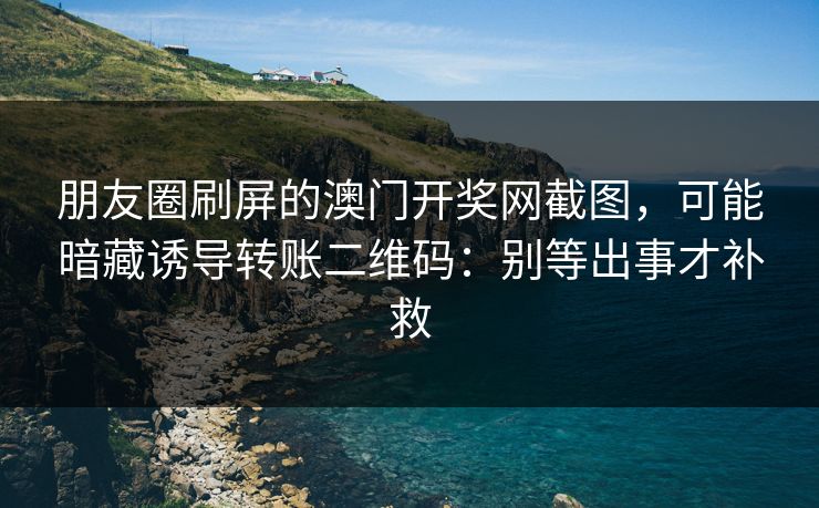 朋友圈刷屏的澳门开奖网截图，可能暗藏诱导转账二维码：别等出事才补救