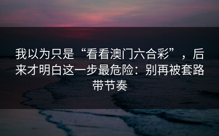 我以为只是“看看澳门六合彩”，后来才明白这一步最危险：别再被套路带节奏