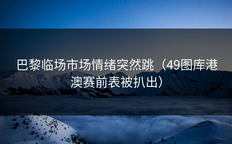 巴黎临场市场情绪突然跳（49图库港澳赛前表被扒出）