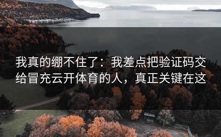 我真的绷不住了：我差点把验证码交给冒充云开体育的人，真正关键在这