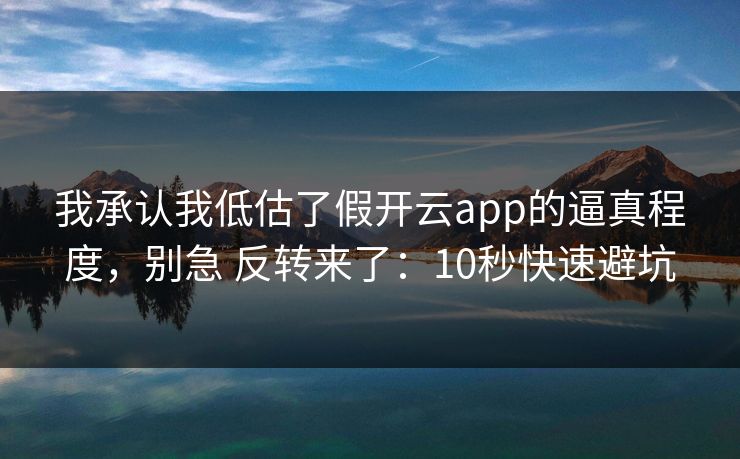 我承认我低估了假开云app的逼真程度，别急 反转来了：10秒快速避坑