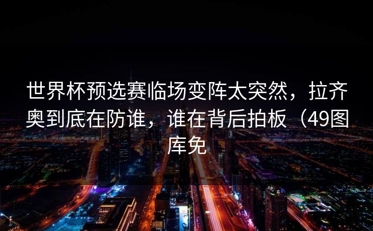 世界杯预选赛临场变阵太突然,拉齐奥到底在防谁,谁在背后拍板(49图库免