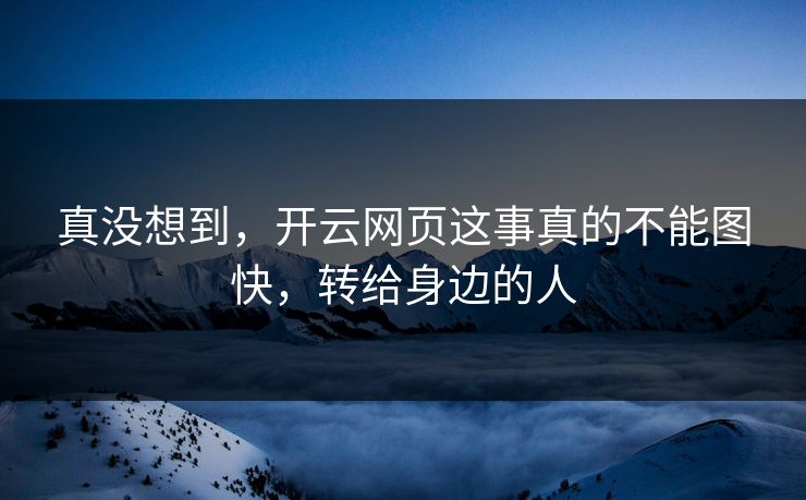 真没想到,开云网页这事真的不能图快,转给身边的人