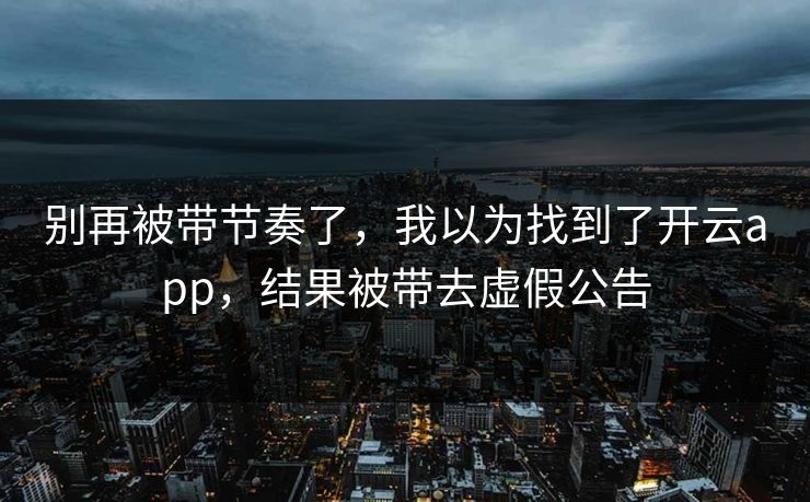 别再被带节奏了,我以为找到了开云app,结果被带去虚假公告