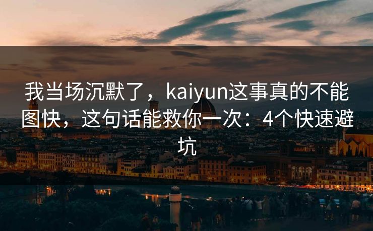 我当场沉默了，kaiyun这事真的不能图快，这句话能救你一次：4个快速避坑