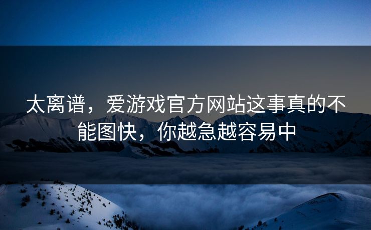 太离谱，爱游戏官方网站这事真的不能图快，你越急越容易中