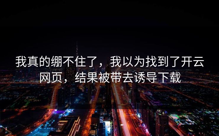 我真的绷不住了，我以为找到了开云网页，结果被带去诱导下载