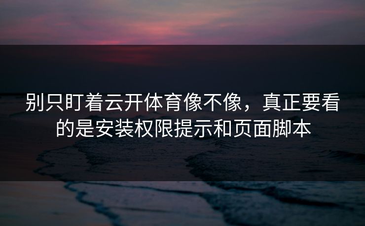 别只盯着云开体育像不像,真正要看的是安装权限提示和页面脚本