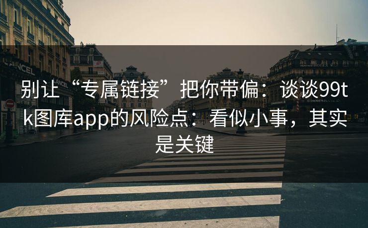 别让“专属链接”把你带偏:谈谈99tk图库app的风险点:看似小事,其实是关键 别让“专属链接”把你带偏:谈谈99tk图库app的风险点:看似小事,其实是关键