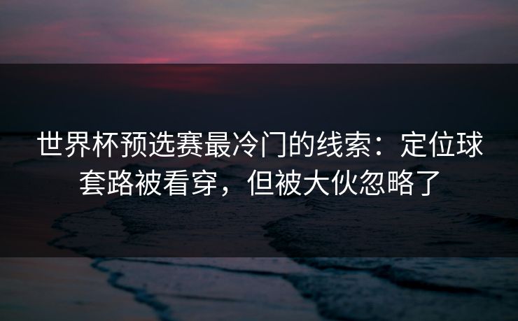 世界杯预选赛最冷门的线索:定位球套路被看穿,但被大伙忽略了
