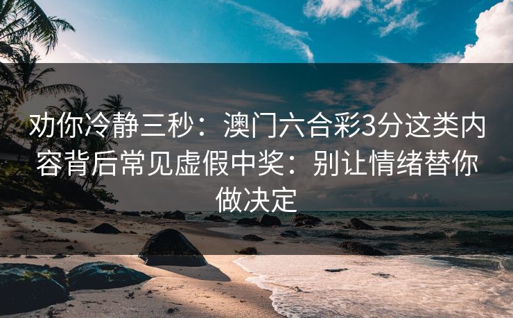 劝你冷静三秒：澳门六合彩3分这类内容背后常见虚假中奖：别让情绪替你做决定
