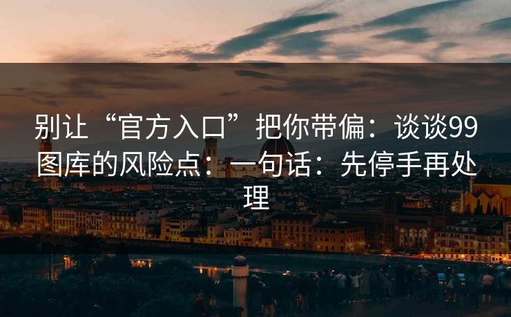 别让“官方入口”把你带偏：谈谈99图库的风险点：一句话：先停手再处理