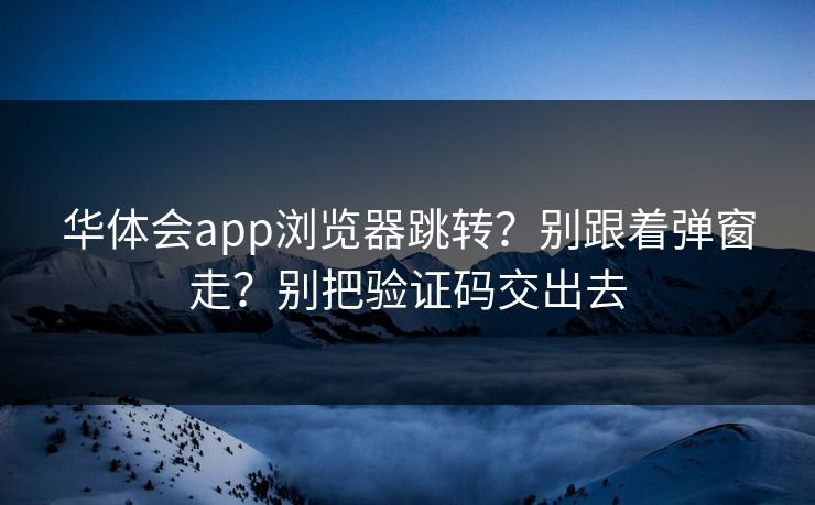 华体会app浏览器跳转?别跟着弹窗走?别把验证码交出去