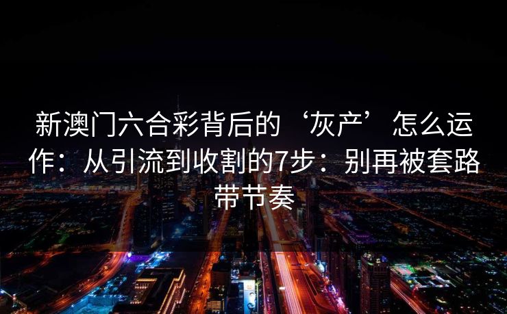 新澳门六合彩背后的‘灰产’怎么运作:从引流到收割的7步:别再被套路带节奏