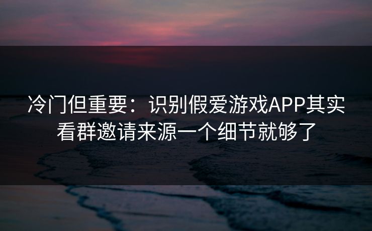 冷门但重要：识别假爱游戏APP其实看群邀请来源一个细节就够了